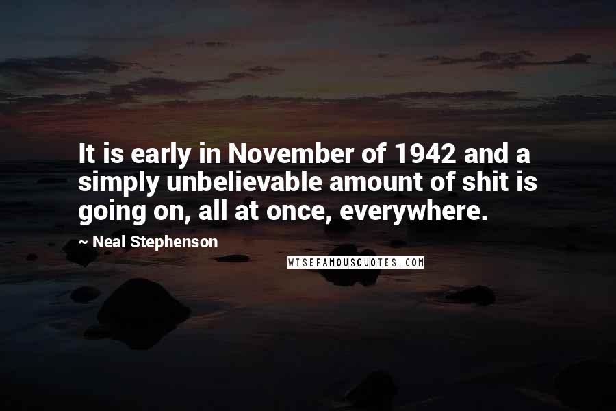 Neal Stephenson Quotes: It is early in November of 1942 and a simply unbelievable amount of shit is going on, all at once, everywhere.