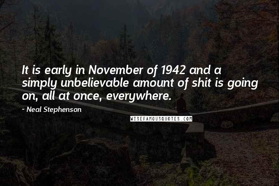 Neal Stephenson Quotes: It is early in November of 1942 and a simply unbelievable amount of shit is going on, all at once, everywhere.