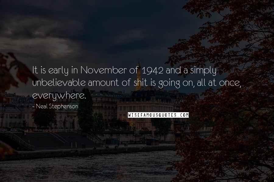 Neal Stephenson Quotes: It is early in November of 1942 and a simply unbelievable amount of shit is going on, all at once, everywhere.