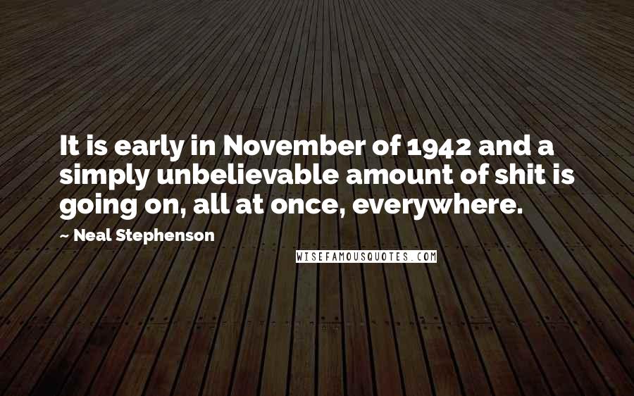 Neal Stephenson Quotes: It is early in November of 1942 and a simply unbelievable amount of shit is going on, all at once, everywhere.