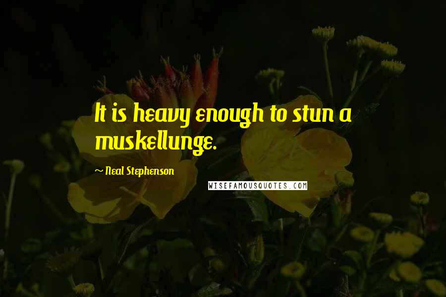 Neal Stephenson Quotes: It is heavy enough to stun a muskellunge.