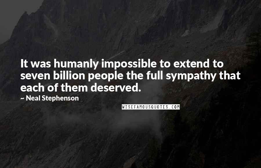 Neal Stephenson Quotes: It was humanly impossible to extend to seven billion people the full sympathy that each of them deserved.