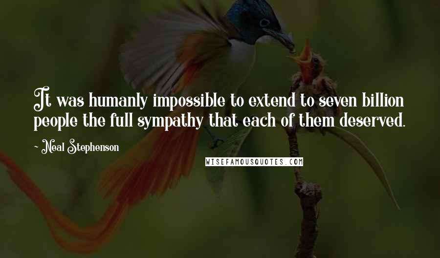 Neal Stephenson Quotes: It was humanly impossible to extend to seven billion people the full sympathy that each of them deserved.