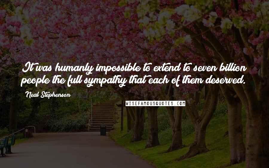 Neal Stephenson Quotes: It was humanly impossible to extend to seven billion people the full sympathy that each of them deserved.