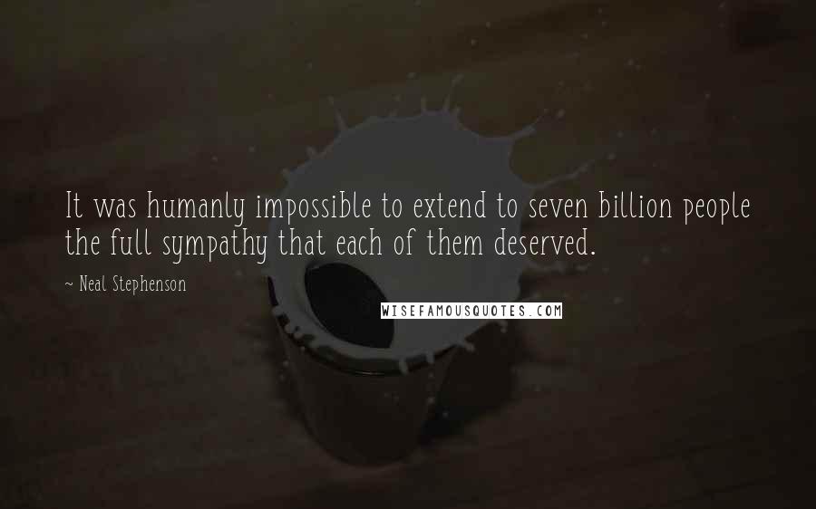 Neal Stephenson Quotes: It was humanly impossible to extend to seven billion people the full sympathy that each of them deserved.