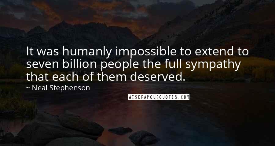 Neal Stephenson Quotes: It was humanly impossible to extend to seven billion people the full sympathy that each of them deserved.