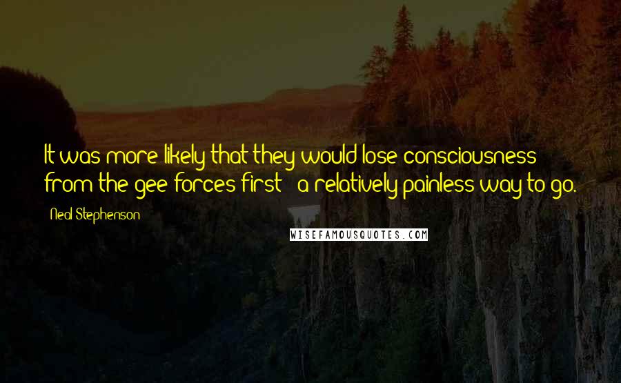 Neal Stephenson Quotes: It was more likely that they would lose consciousness from the gee forces first - a relatively painless way to go.