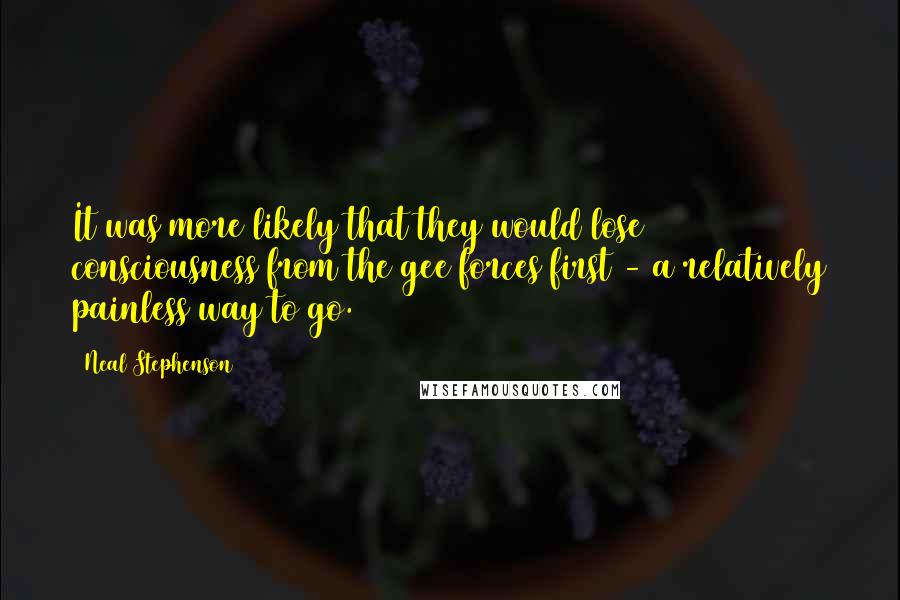 Neal Stephenson Quotes: It was more likely that they would lose consciousness from the gee forces first - a relatively painless way to go.