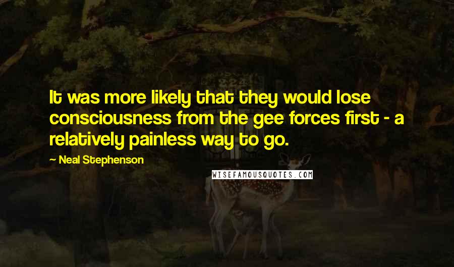 Neal Stephenson Quotes: It was more likely that they would lose consciousness from the gee forces first - a relatively painless way to go.