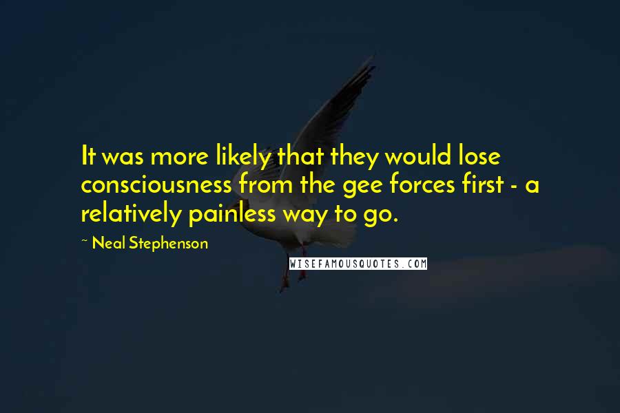 Neal Stephenson Quotes: It was more likely that they would lose consciousness from the gee forces first - a relatively painless way to go.