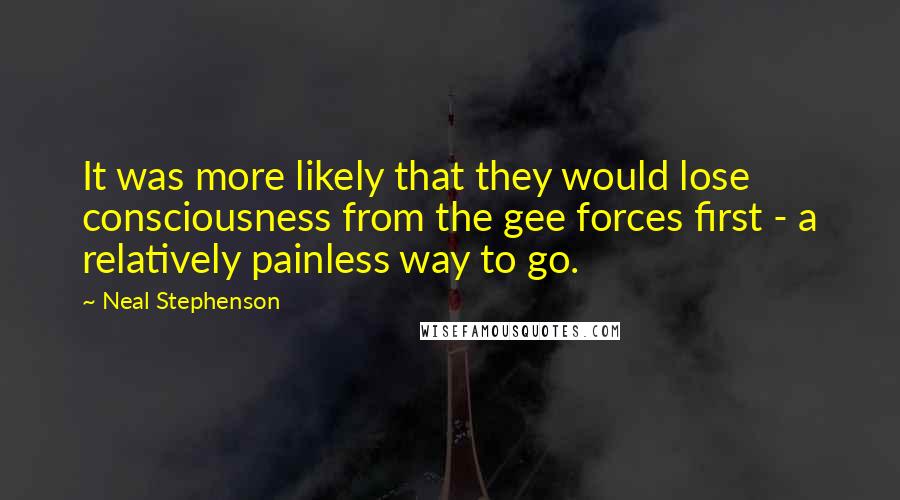 Neal Stephenson Quotes: It was more likely that they would lose consciousness from the gee forces first - a relatively painless way to go.