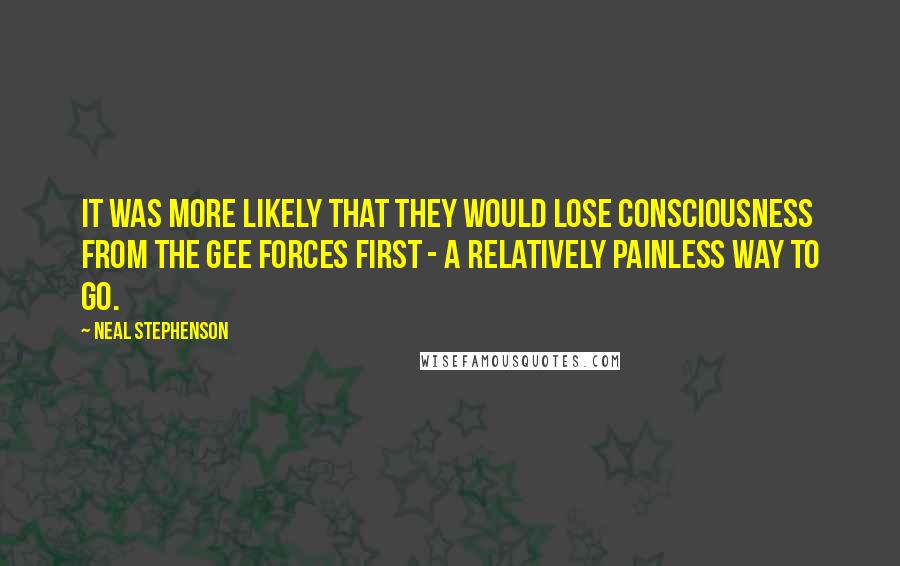 Neal Stephenson Quotes: It was more likely that they would lose consciousness from the gee forces first - a relatively painless way to go.