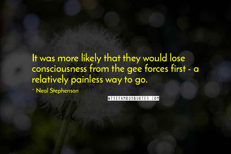 Neal Stephenson Quotes: It was more likely that they would lose consciousness from the gee forces first - a relatively painless way to go.