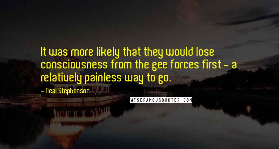 Neal Stephenson Quotes: It was more likely that they would lose consciousness from the gee forces first - a relatively painless way to go.