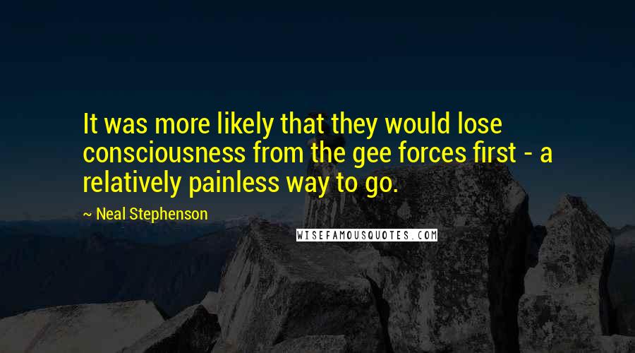 Neal Stephenson Quotes: It was more likely that they would lose consciousness from the gee forces first - a relatively painless way to go.