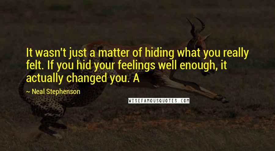 Neal Stephenson Quotes: It wasn't just a matter of hiding what you really felt. If you hid your feelings well enough, it actually changed you. A
