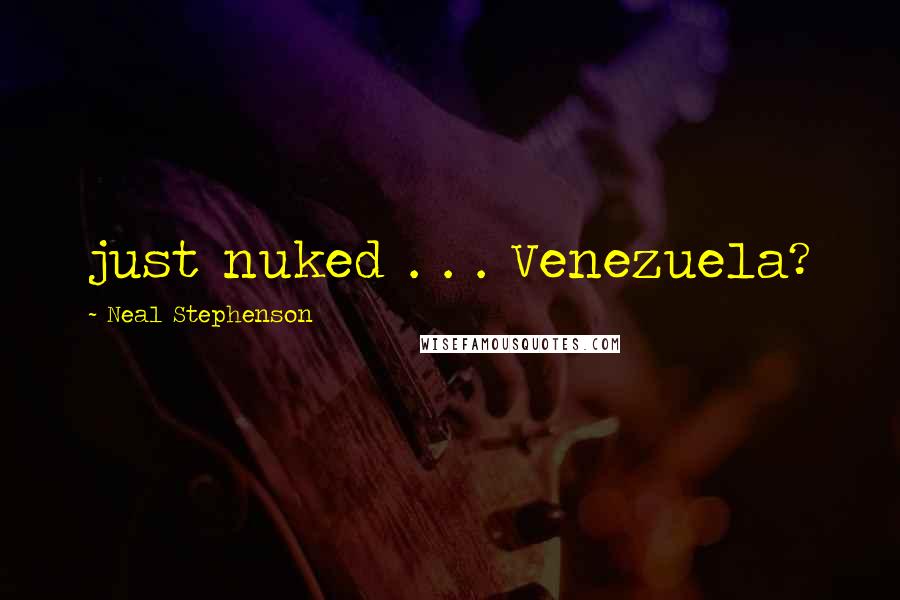 Neal Stephenson Quotes: just nuked . . . Venezuela?