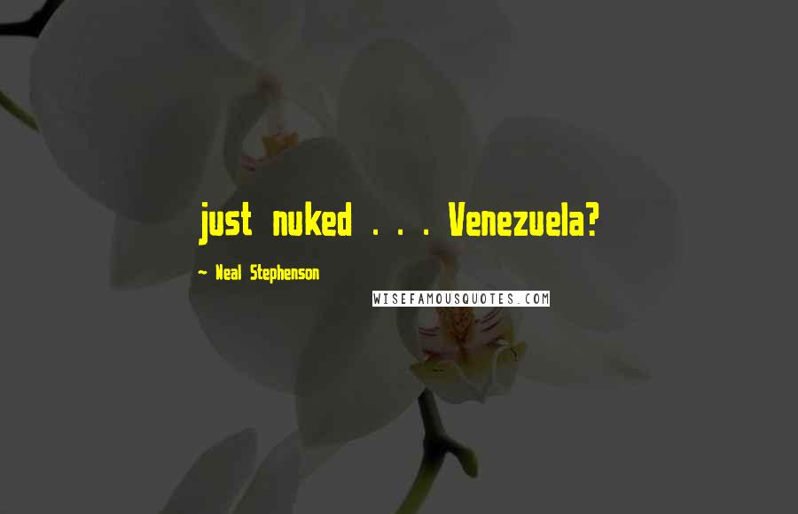 Neal Stephenson Quotes: just nuked . . . Venezuela?