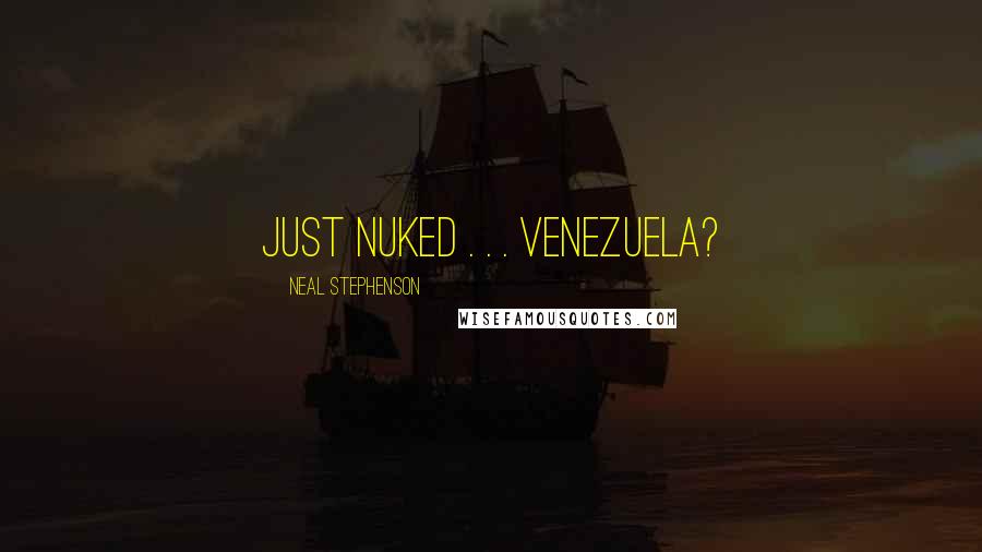 Neal Stephenson Quotes: just nuked . . . Venezuela?