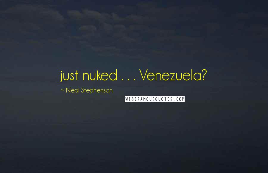 Neal Stephenson Quotes: just nuked . . . Venezuela?