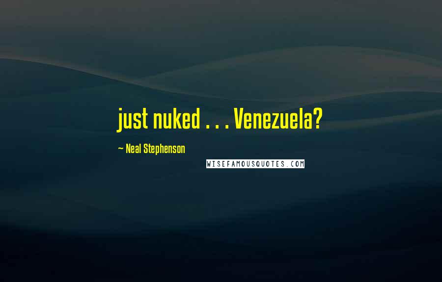 Neal Stephenson Quotes: just nuked . . . Venezuela?