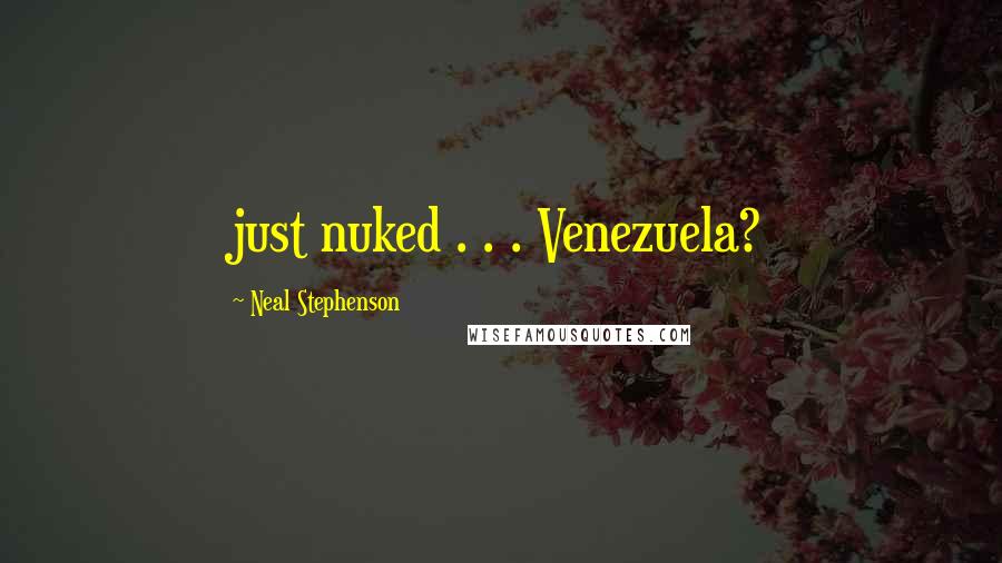 Neal Stephenson Quotes: just nuked . . . Venezuela?