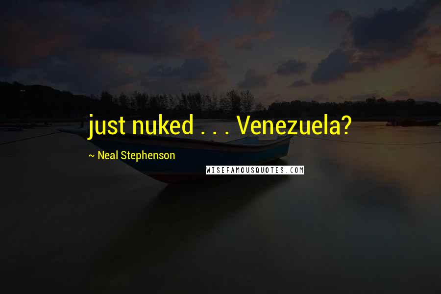 Neal Stephenson Quotes: just nuked . . . Venezuela?