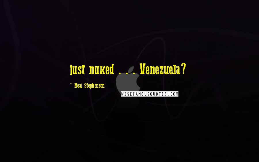 Neal Stephenson Quotes: just nuked . . . Venezuela?
