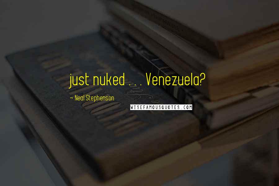 Neal Stephenson Quotes: just nuked . . . Venezuela?