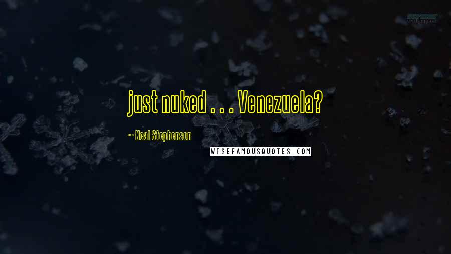 Neal Stephenson Quotes: just nuked . . . Venezuela?