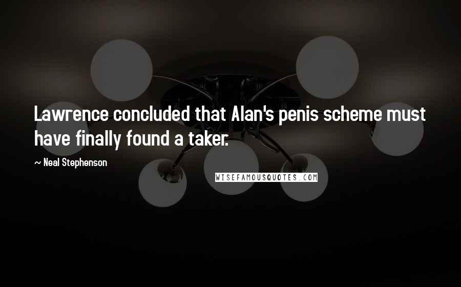 Neal Stephenson Quotes: Lawrence concluded that Alan's penis scheme must have finally found a taker.