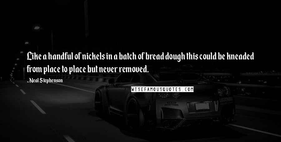 Neal Stephenson Quotes: Like a handful of nickels in a batch of bread dough this could be kneaded from place to place but never removed.