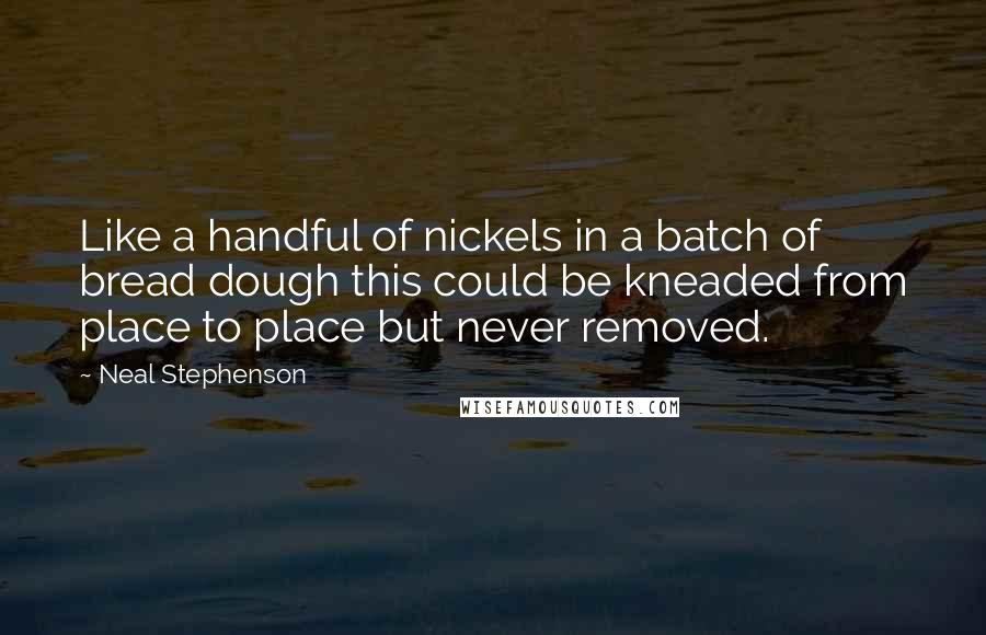 Neal Stephenson Quotes: Like a handful of nickels in a batch of bread dough this could be kneaded from place to place but never removed.