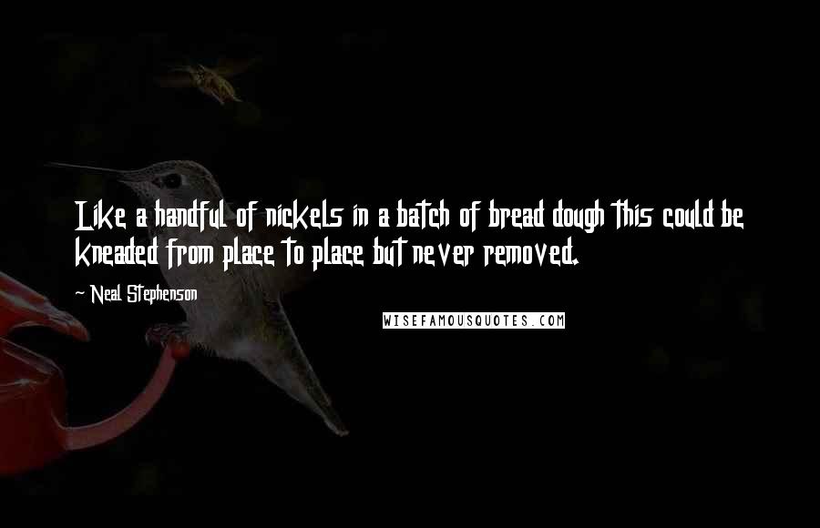 Neal Stephenson Quotes: Like a handful of nickels in a batch of bread dough this could be kneaded from place to place but never removed.