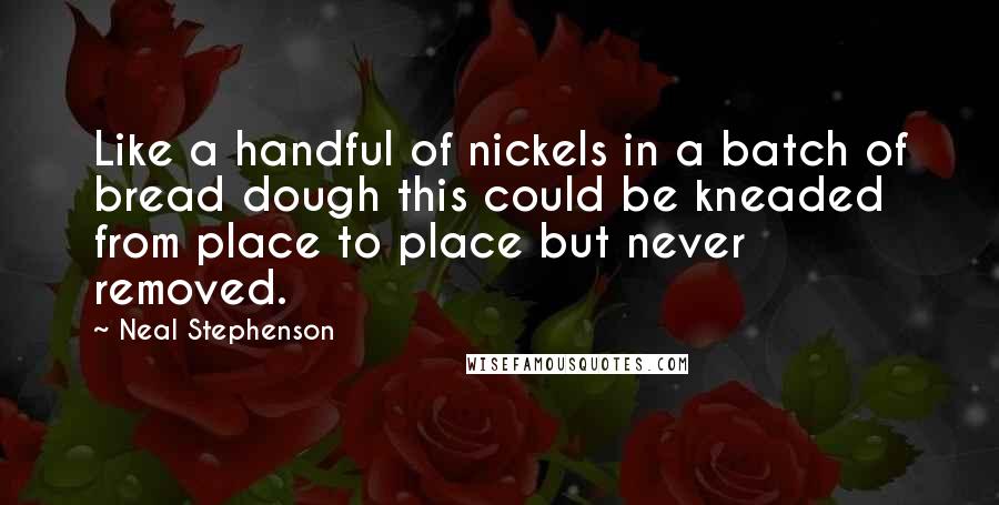 Neal Stephenson Quotes: Like a handful of nickels in a batch of bread dough this could be kneaded from place to place but never removed.