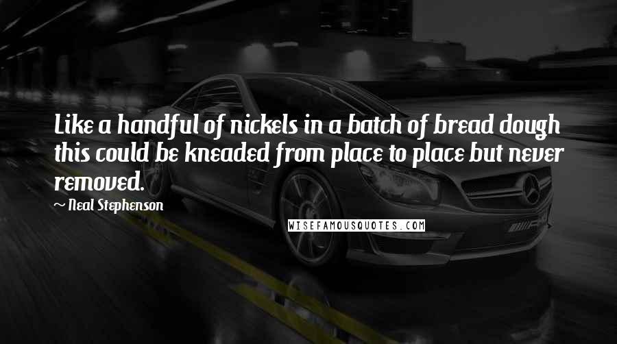 Neal Stephenson Quotes: Like a handful of nickels in a batch of bread dough this could be kneaded from place to place but never removed.