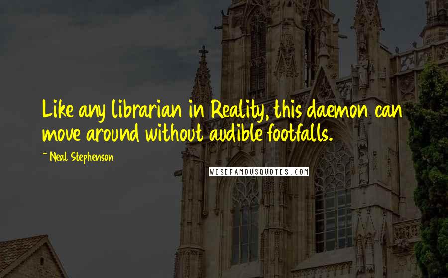 Neal Stephenson Quotes: Like any librarian in Reality, this daemon can move around without audible footfalls.