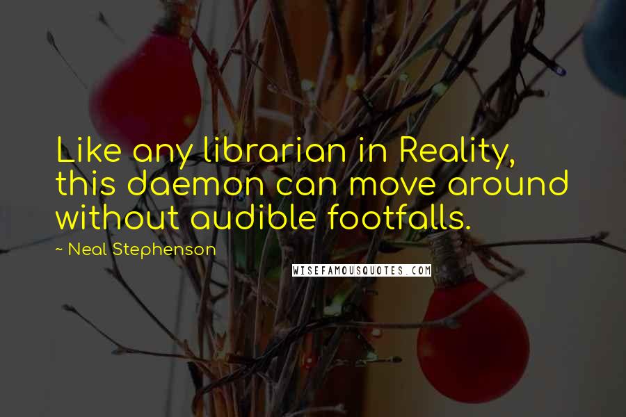 Neal Stephenson Quotes: Like any librarian in Reality, this daemon can move around without audible footfalls.