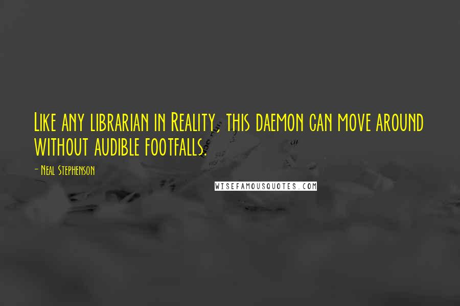 Neal Stephenson Quotes: Like any librarian in Reality, this daemon can move around without audible footfalls.