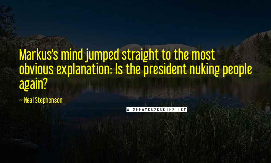 Neal Stephenson Quotes: Markus's mind jumped straight to the most obvious explanation: Is the president nuking people again?