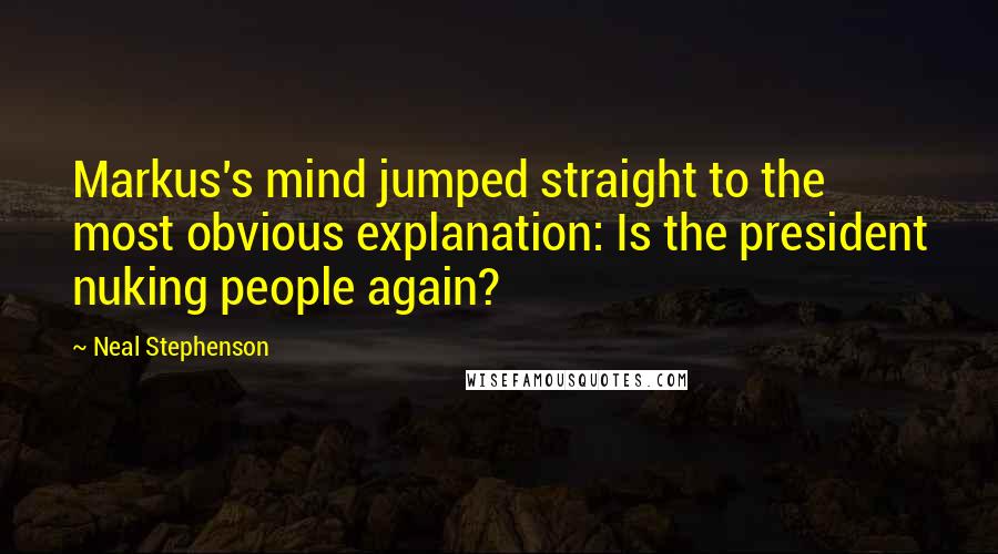 Neal Stephenson Quotes: Markus's mind jumped straight to the most obvious explanation: Is the president nuking people again?