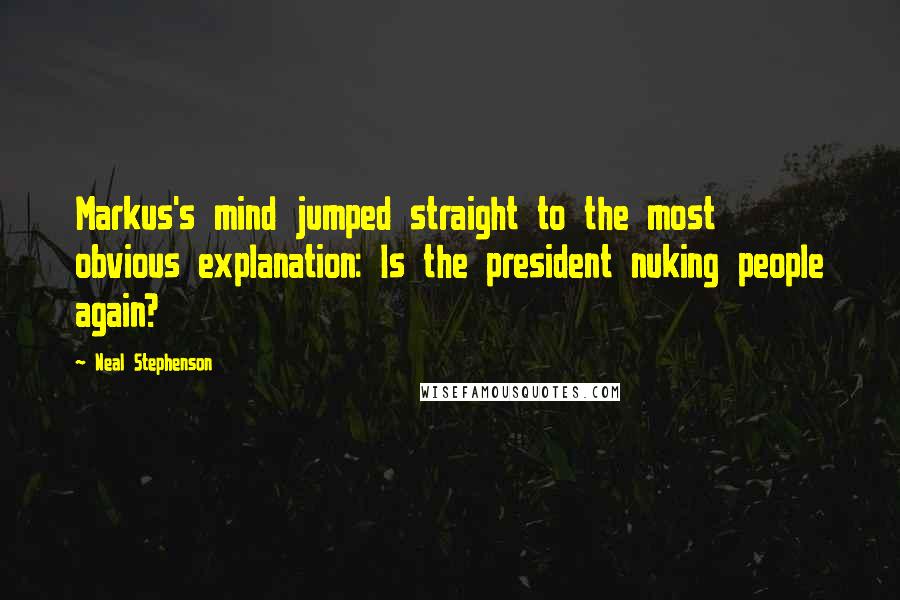 Neal Stephenson Quotes: Markus's mind jumped straight to the most obvious explanation: Is the president nuking people again?