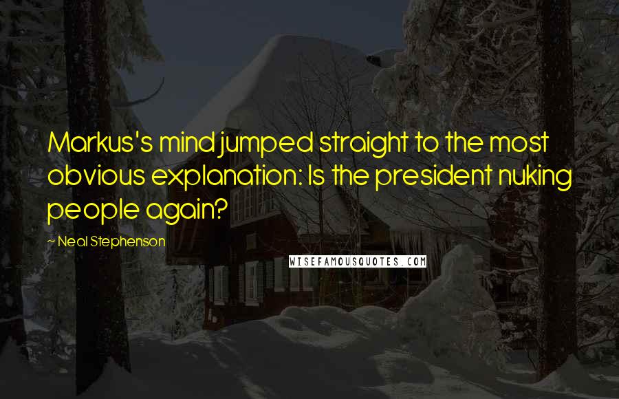 Neal Stephenson Quotes: Markus's mind jumped straight to the most obvious explanation: Is the president nuking people again?