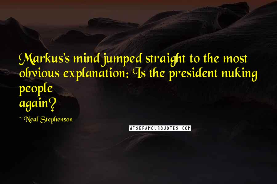 Neal Stephenson Quotes: Markus's mind jumped straight to the most obvious explanation: Is the president nuking people again?