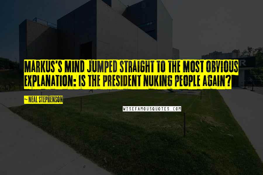 Neal Stephenson Quotes: Markus's mind jumped straight to the most obvious explanation: Is the president nuking people again?