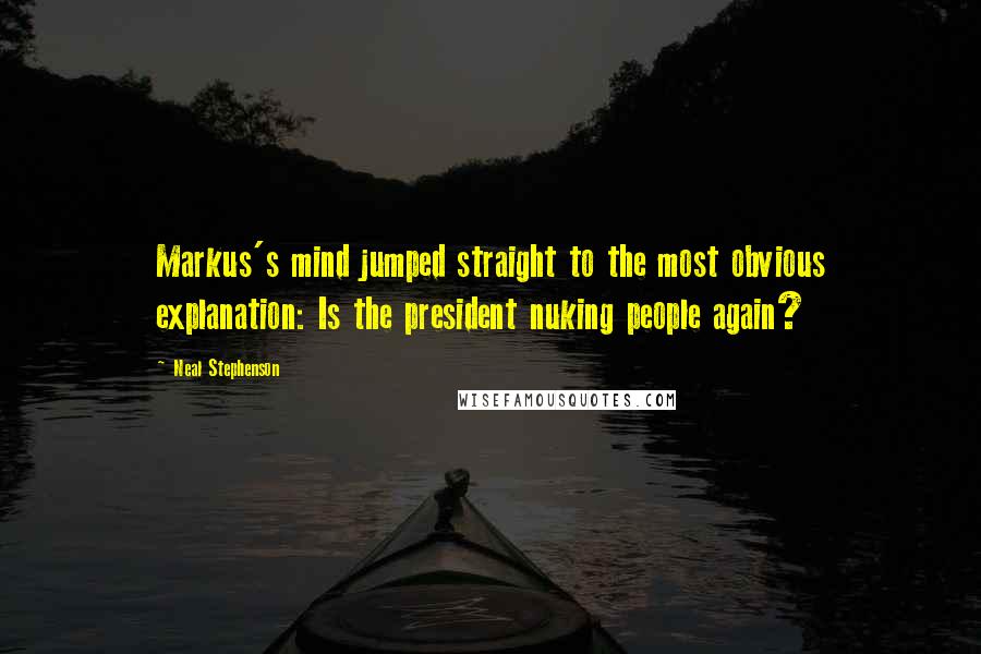 Neal Stephenson Quotes: Markus's mind jumped straight to the most obvious explanation: Is the president nuking people again?