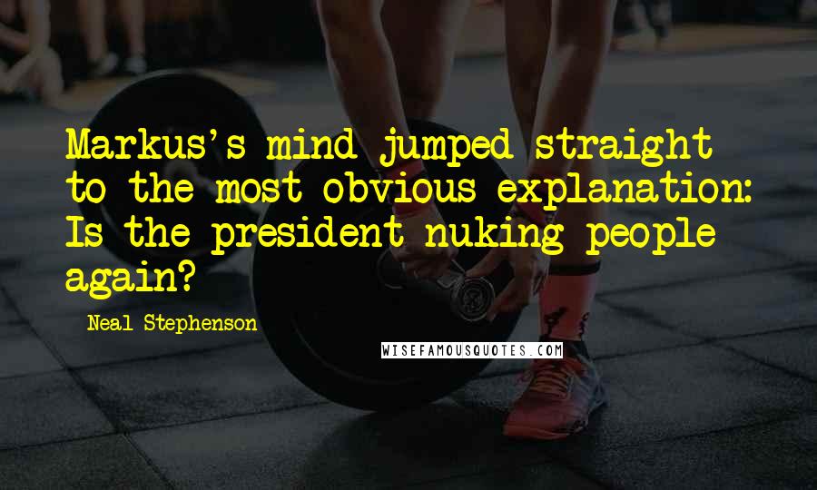 Neal Stephenson Quotes: Markus's mind jumped straight to the most obvious explanation: Is the president nuking people again?