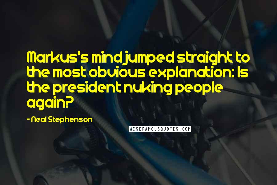 Neal Stephenson Quotes: Markus's mind jumped straight to the most obvious explanation: Is the president nuking people again?