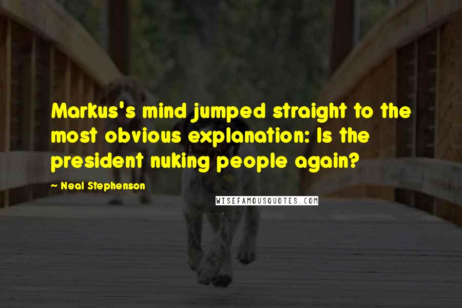 Neal Stephenson Quotes: Markus's mind jumped straight to the most obvious explanation: Is the president nuking people again?