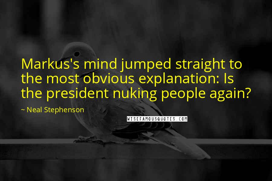 Neal Stephenson Quotes: Markus's mind jumped straight to the most obvious explanation: Is the president nuking people again?